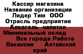 Кассир магазина › Название организации ­ Лидер Тим, ООО › Отрасль предприятия ­ Алкоголь, напитки › Минимальный оклад ­ 20 000 - Все города Работа » Вакансии   . Алтайский край